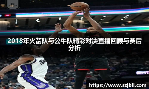 2018年火箭队与公牛队精彩对决直播回顾与赛后分析