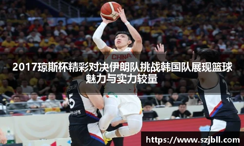 2017琼斯杯精彩对决伊朗队挑战韩国队展现篮球魅力与实力较量