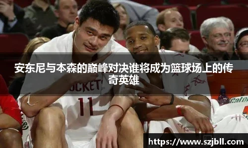 安东尼与本森的巅峰对决谁将成为篮球场上的传奇英雄