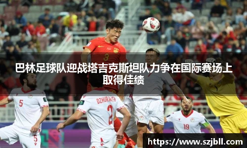 巴林足球队迎战塔吉克斯坦队力争在国际赛场上取得佳绩